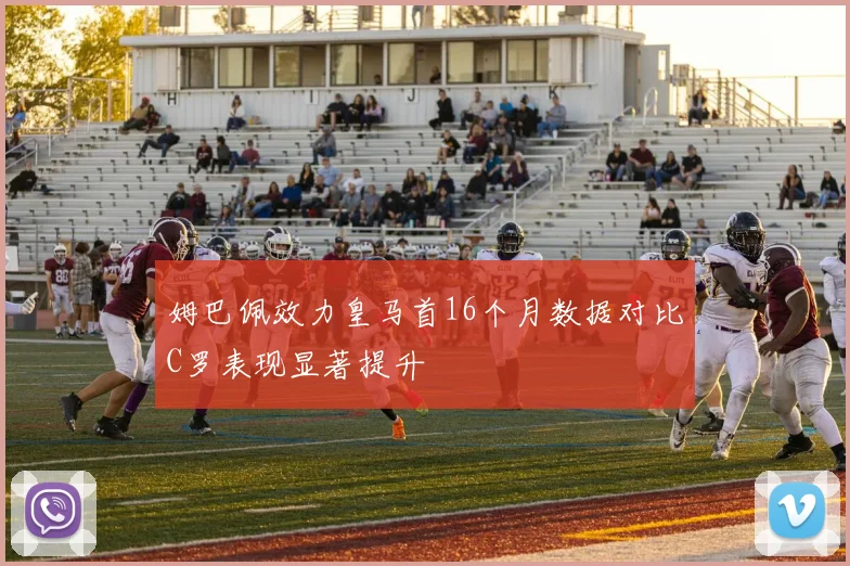 姆巴佩效力皇马首16个月数据对比C罗表现显著提升