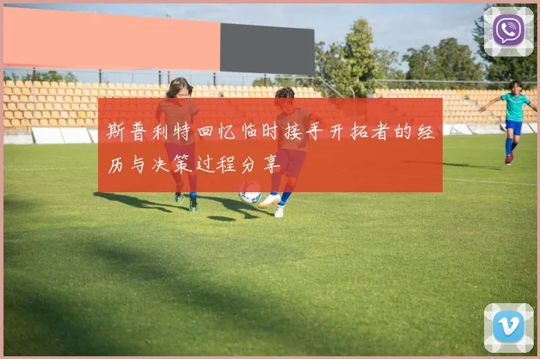 斯普利特回忆临时接手开拓者的经历与决策过程分享