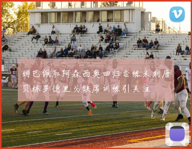 姆巴佩和阿森西奥回归合练米利唐贝林罗德里戈缺席训练引关注