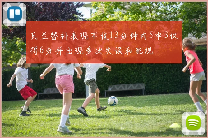 瓦兰替补表现不佳13分钟内5中3仅得6分并出现多次失误和犯规