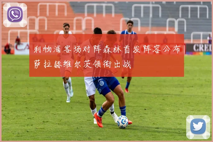 利物浦客场对阵森林首发阵容公布萨拉赫维尔茨领衔出战