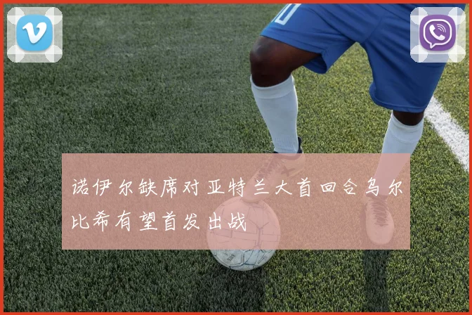 诺伊尔缺席对亚特兰大首回合乌尔比希有望首发出战