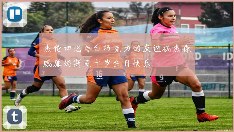 杰伦回忆与白巧克力的友谊祝杰森威廉姆斯五十岁生日快乐