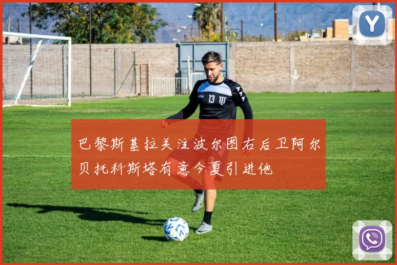 巴黎斯基拉关注波尔图右后卫阿尔贝托科斯塔有意今夏引进他