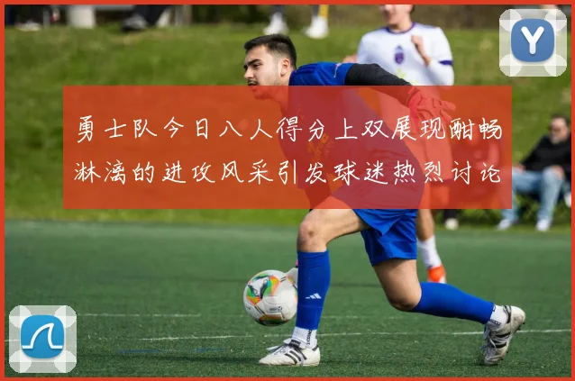勇士队今日八人得分上双展现酣畅淋漓的进攻风采引发球迷热烈讨论