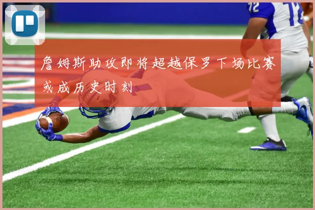 詹姆斯助攻即将超越保罗下场比赛或成历史时刻