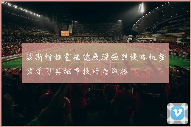 波斯特称霍福德展现强烈侵略性努力学习其细节技巧与风格