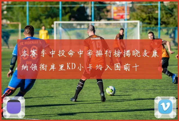 本赛季中投命中率排行榜揭晓麦康纳领衔库里KD小卡均入围前十