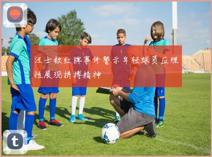 汪士钦红牌事件警示年轻球员应理性展现拼搏精神