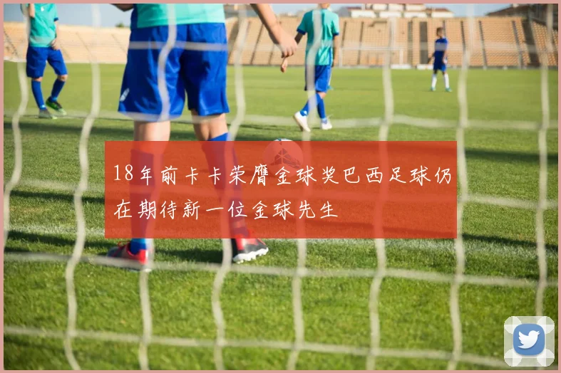 18年前卡卡荣膺金球奖巴西足球仍在期待新一位金球先生