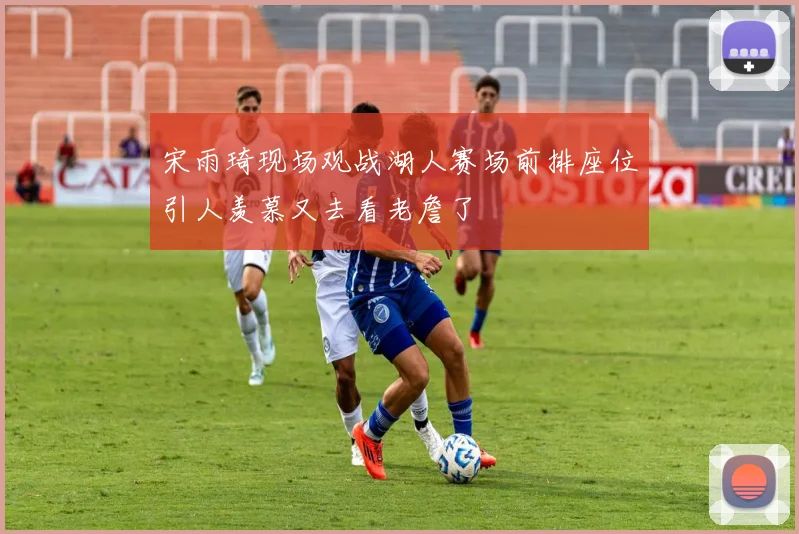 宋雨琦现场观战湖人赛场前排座位引人羡慕又去看老詹了