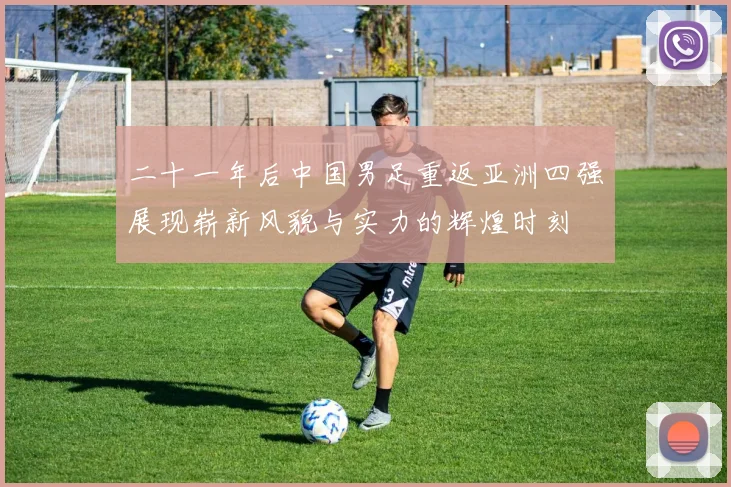 二十一年后中国男足重返亚洲四强展现崭新风貌与实力的辉煌时刻