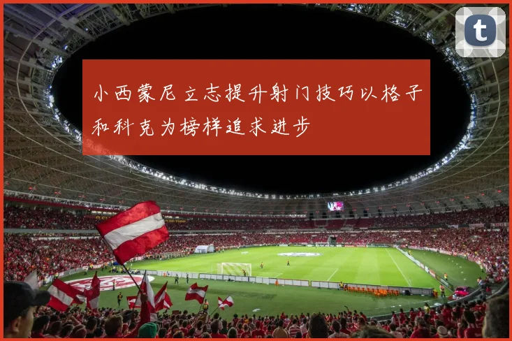小西蒙尼立志提升射门技巧以格子和科克为榜样追求进步