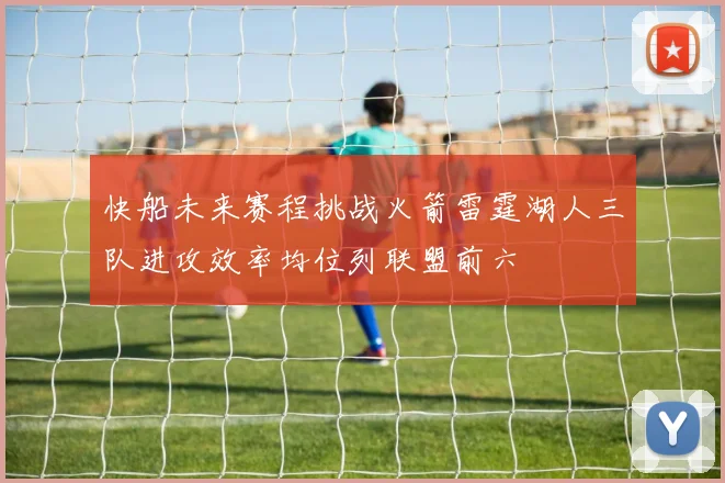 快船未来赛程挑战火箭雷霆湖人三队进攻效率均位列联盟前六