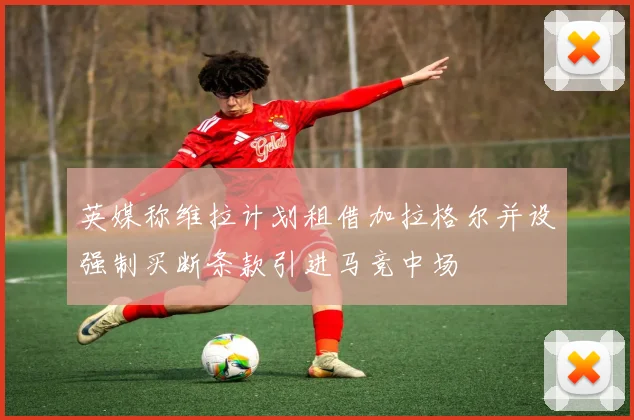 英媒称维拉计划租借加拉格尔并设强制买断条款引进马竞中场