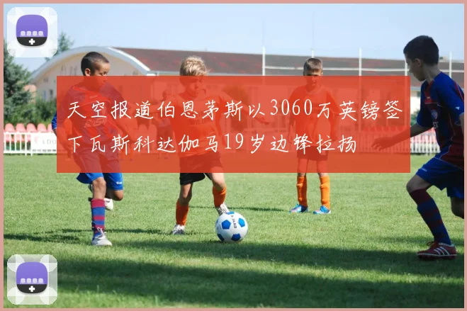 天空报道伯恩茅斯以3060万英镑签下瓦斯科达伽马19岁边锋拉扬