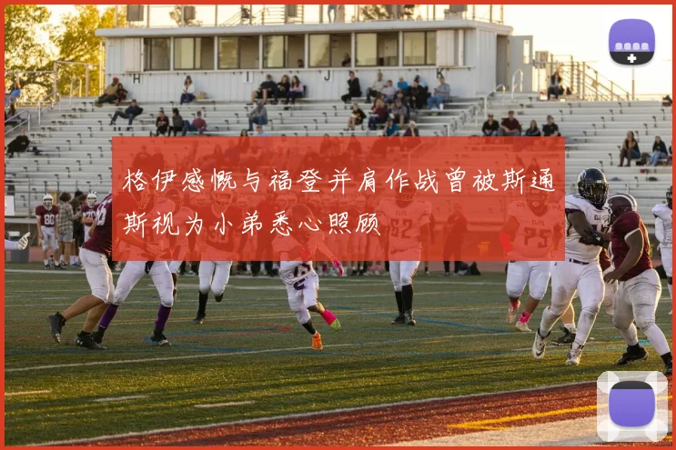 格伊感慨与福登并肩作战曾被斯通斯视为小弟悉心照顾