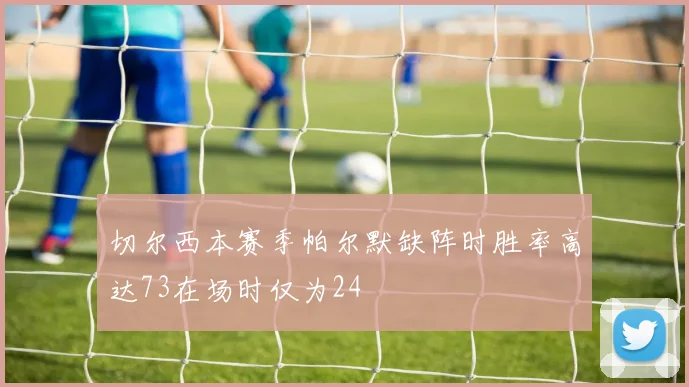 切尔西本赛季帕尔默缺阵时胜率高达73在场时仅为24