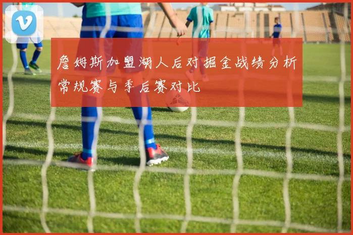 詹姆斯加盟湖人后对掘金战绩分析常规赛与季后赛对比