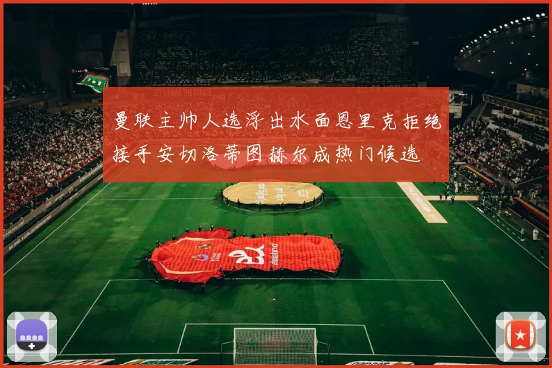 曼联主帅人选浮出水面恩里克拒绝接手安切洛蒂图赫尔成热门候选