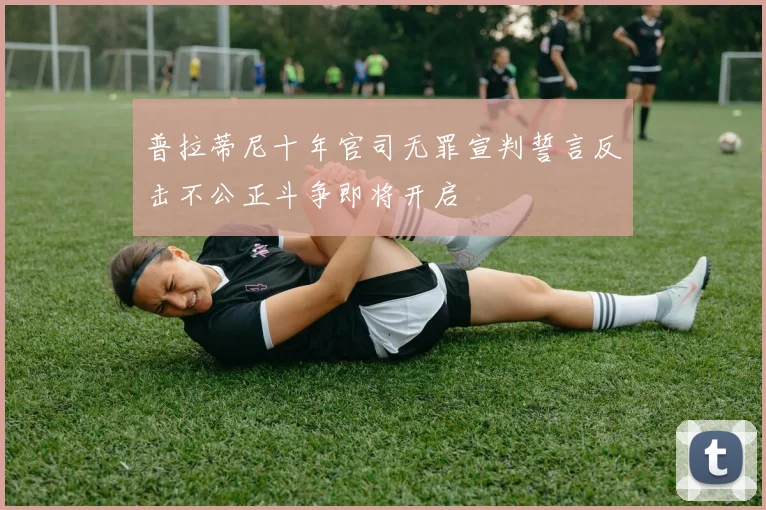 普拉蒂尼十年官司无罪宣判誓言反击不公正斗争即将开启