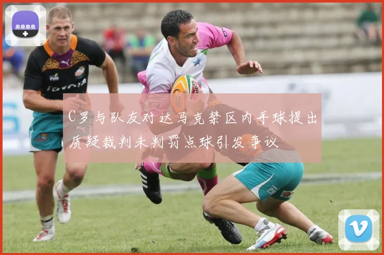 C罗与队友对达马克禁区内手球提出质疑裁判未判罚点球引发争议