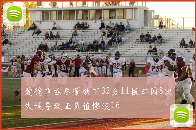 爱德华兹尽管砍下32分11板却因8次失误导致正负值惨淡16