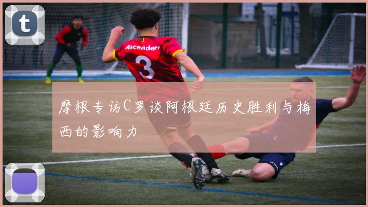 摩根专访C罗谈阿根廷历史胜利与梅西的影响力