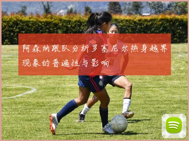 阿森纳跟队分析罗塞尼尔热身越界现象的普遍性与影响