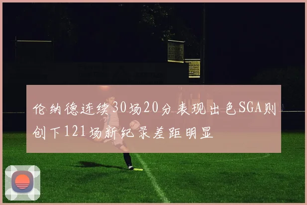 伦纳德连续30场20分表现出色SGA则创下121场新纪录差距明显