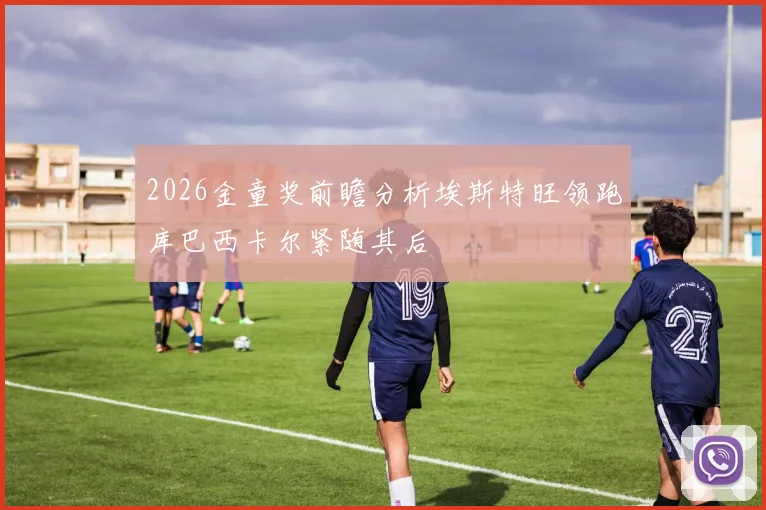 2026金童奖前瞻分析埃斯特旺领跑库巴西卡尔紧随其后