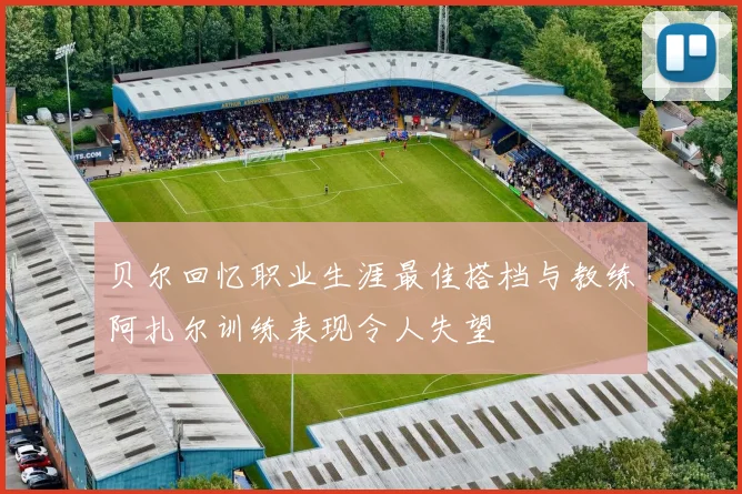 贝尔回忆职业生涯最佳搭档与教练阿扎尔训练表现令人失望