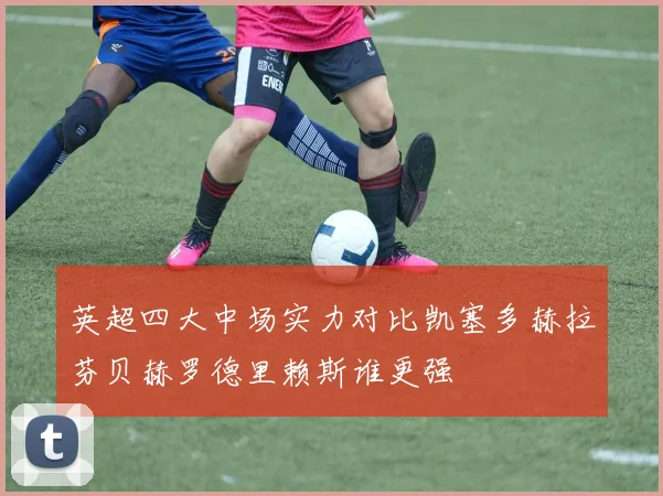 英超四大中场实力对比凯塞多赫拉芬贝赫罗德里赖斯谁更强