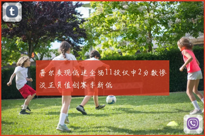 普尔表现低迷全场11投仅中2分数惨淡正负值创赛季新低