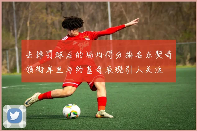 去掉罚球后的场均得分排名东契奇领衔库里与约基奇表现引人关注