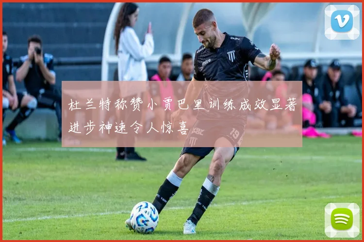 杜兰特称赞小贾巴里训练成效显著进步神速令人惊喜