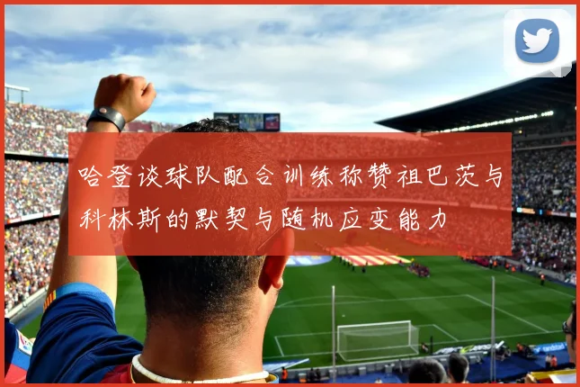 哈登谈球队配合训练称赞祖巴茨与科林斯的默契与随机应变能力