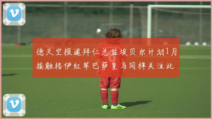 德天空报道拜仁总监埃贝尔计划1月接触格伊红军巴萨皇马同样关注此球员