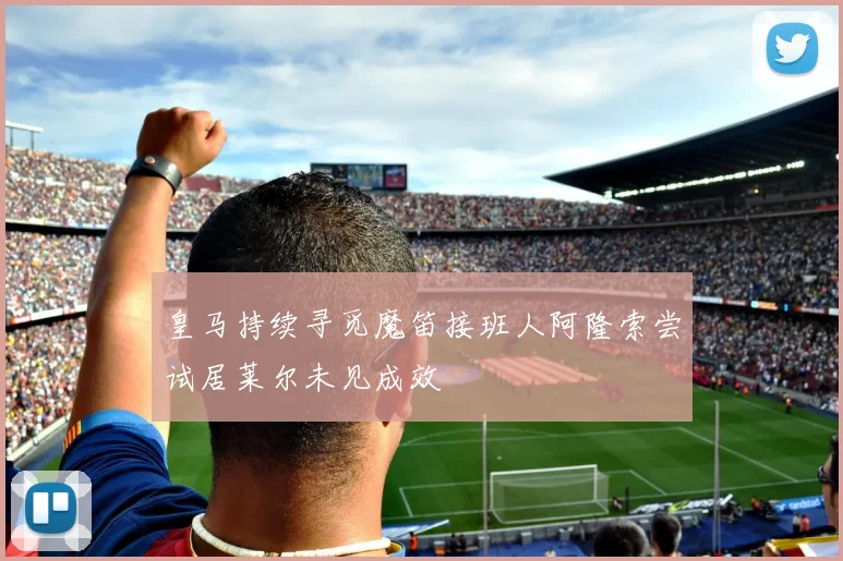 皇马持续寻觅魔笛接班人阿隆索尝试居莱尔未见成效