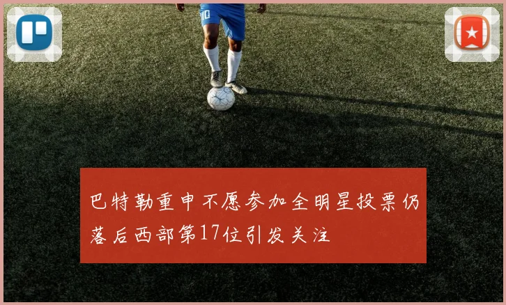 巴特勒重申不愿参加全明星投票仍落后西部第17位引发关注