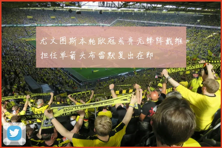 尤文图斯本轮欧冠或弃无锋阵戴维担任单箭头布雷默复出在即