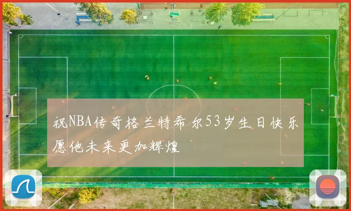 祝NBA传奇格兰特希尔53岁生日快乐愿他未来更加辉煌