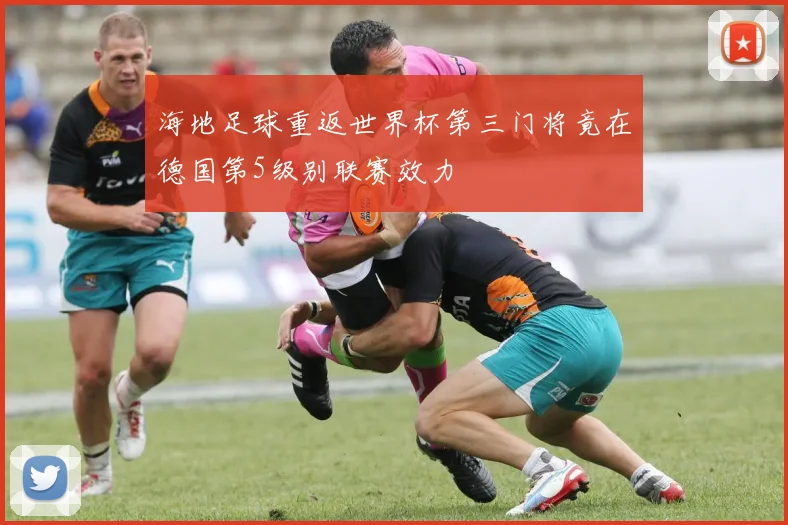 海地足球重返世界杯第三门将竟在德国第5级别联赛效力