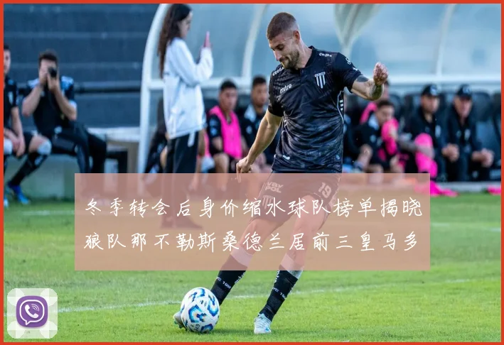 冬季转会后身价缩水球队榜单揭晓狼队那不勒斯桑德兰居前三皇马多特也在其中