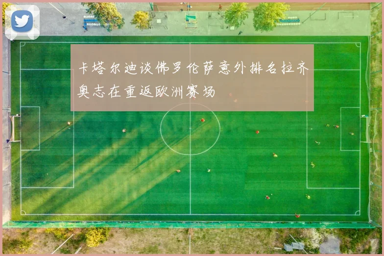 卡塔尔迪谈佛罗伦萨意外排名拉齐奥志在重返欧洲赛场