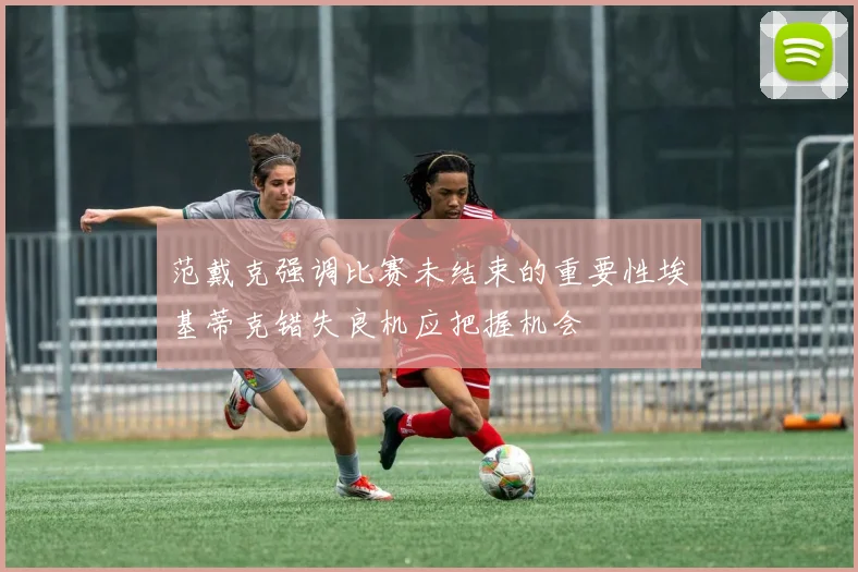 范戴克强调比赛未结束的重要性埃基蒂克错失良机应把握机会