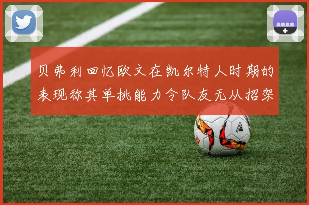 贝弗利回忆欧文在凯尔特人时期的表现称其单挑能力令队友无从招架
