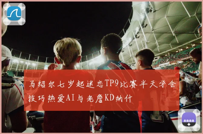 马绍尔七岁起迷恋TP9比赛半天学会技巧热爱AI与老詹KD纳什