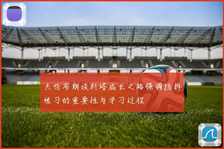 杰伦布朗谈科塔成长之路强调挡拆练习的重要性与学习过程