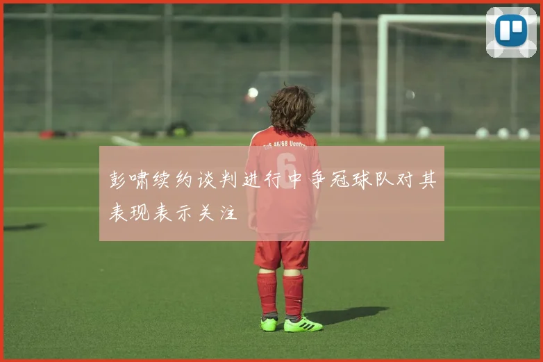 彭啸续约谈判进行中争冠球队对其表现表示关注